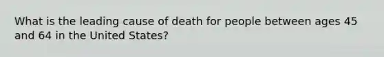 What is the leading cause of death for people between ages 45 and 64 in the United States?