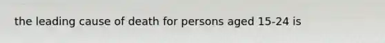 the leading cause of death for persons aged 15-24 is