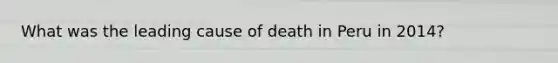 What was the leading cause of death in Peru in 2014?