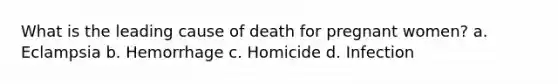 What is the leading cause of death for pregnant women? a. Eclampsia b. Hemorrhage c. Homicide d. Infection