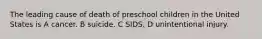 The leading cause of death of preschool children in the United States is A cancer. B suicide. C SIDS. D unintentional injury.