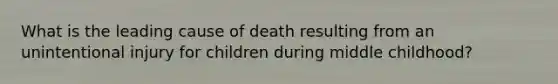 What is the leading cause of death resulting from an unintentional injury for children during middle childhood?