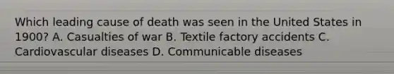 Which leading cause of death was seen in the United States in 1900? A. Casualties of war B. Textile factory accidents C. Cardiovascular diseases D. Communicable diseases