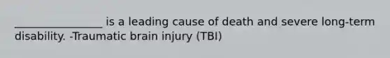 ________________ is a leading cause of death and severe long-term disability. -Traumatic brain injury (TBI)