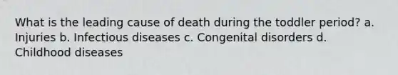 What is the leading cause of death during the toddler period? a. Injuries b. Infectious diseases c. Congenital disorders d. Childhood diseases