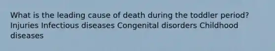 What is the leading cause of death during the toddler period? Injuries Infectious diseases Congenital disorders Childhood diseases