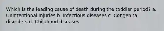 Which is the leading cause of death during the toddler period? a. Unintentional injuries b. Infectious diseases c. Congenital disorders d. Childhood diseases