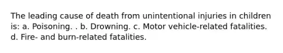 The leading cause of death from unintentional injuries in children is: a. Poisoning. . b. Drowning. c. Motor vehicle-related fatalities. d. Fire- and burn-related fatalities.