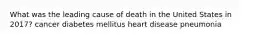 What was the leading cause of death in the United States in 2017? cancer diabetes mellitus heart disease pneumonia