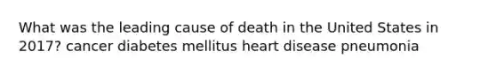 What was the leading cause of death in the United States in 2017? cancer diabetes mellitus heart disease pneumonia