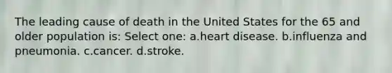 The leading cause of death in the United States for the 65 and older population is: Select one: a.heart disease. b.influenza and pneumonia. c.cancer. d.stroke.