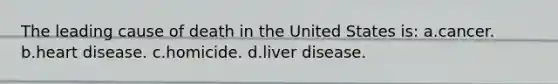 The leading cause of death in the United States is: a.cancer. b.heart disease. c.homicide. d.liver disease.