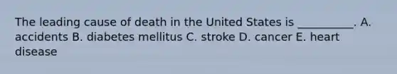 The leading cause of death in the United States is __________. A. accidents B. diabetes mellitus C. stroke D. cancer E. heart disease