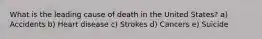 What is the leading cause of death in the United States? a) Accidents b) Heart disease c) Strokes d) Cancers e) Suicide