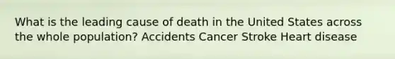 What is the leading cause of death in the United States across the whole population? Accidents Cancer Stroke Heart disease