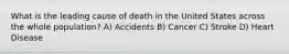 What is the leading cause of death in the United States across the whole population? A) Accidents B) Cancer C) Stroke D) Heart Disease