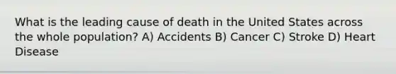 What is the leading cause of death in the United States across the whole population? A) Accidents B) Cancer C) Stroke D) Heart Disease