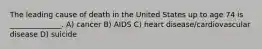 The leading cause of death in the United States up to age 74 is ______________. A) cancer B) AIDS C) heart disease/cardiovascular disease D) suicide