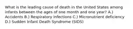 What is the leading cause of death in the United States among infants between the ages of one month and one year? A.) Accidents B.) Respiratory infections C.) Micronutrient deficiency D.) Sudden Infant Death Syndrome (SIDS)