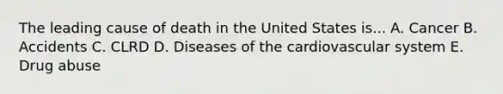 The leading cause of death in the United States is... A. Cancer B. Accidents C. CLRD D. Diseases of the cardiovascular system E. Drug abuse