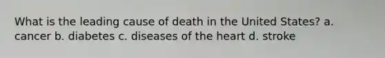 What is the leading cause of death in the United States? a. cancer b. diabetes c. diseases of the heart d. stroke