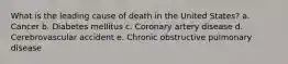 What is the leading cause of death in the United States? a. Cancer b. Diabetes mellitus c. Coronary artery disease d. Cerebrovascular accident e. Chronic obstructive pulmonary disease