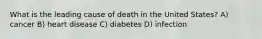 What is the leading cause of death in the United States? A) cancer B) heart disease C) diabetes D) infection