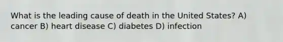 What is the leading cause of death in the United States? A) cancer B) heart disease C) diabetes D) infection