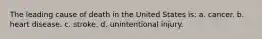 The leading cause of death in the United States is: a. cancer. b. heart disease. c. stroke. d. unintentional injury.