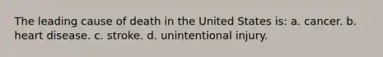 The leading cause of death in the United States is: a. cancer. b. heart disease. c. stroke. d. unintentional injury.