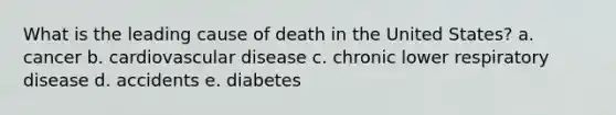 What is the leading cause of death in the United States?​ a. cancer b. cardiovascular disease​ c. chronic lower respiratory disease​ d. accidents​ e. diabetes