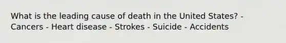 What is the leading cause of death in the United States? - Cancers - Heart disease - Strokes - Suicide - Accidents