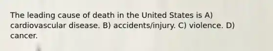 The leading cause of death in the United States is A) cardiovascular disease. B) accidents/injury. C) violence. D) cancer.