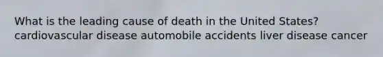 What is the leading cause of death in the United States? cardiovascular disease automobile accidents liver disease cancer