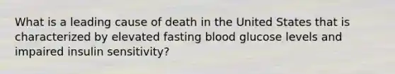 What is a leading cause of death in the United States that is characterized by elevated fasting blood glucose levels and impaired insulin sensitivity?