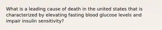 What is a leading cause of death in the united states that is characterized by elevating fasting blood glucose levels and impair insulin sensitivity?