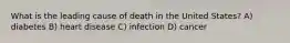 What is the leading cause of death in the United States? A) diabetes B) heart disease C) infection D) cancer