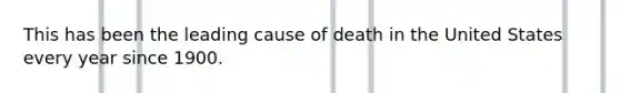 This has been the leading cause of death in the United States every year since 1900.