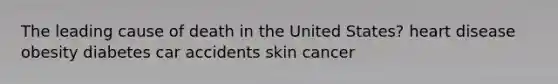 The leading cause of death in the United States? heart disease obesity diabetes car accidents skin cancer