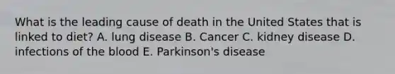 What is the leading cause of death in the United States that is linked to diet? A. lung disease B. Cancer C. kidney disease D. infections of the blood E. Parkinson's disease