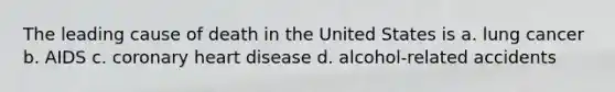 The leading cause of death in the United States is a. lung cancer b. AIDS c. coronary heart disease d. alcohol-related accidents