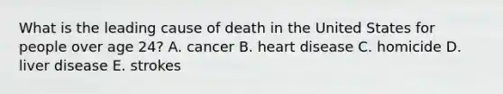 What is the leading cause of death in the United States for people over age 24? A. cancer B. heart disease C. homicide D. liver disease E. strokes