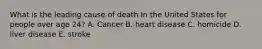 What is the leading cause of death In the United States for people over age 24? A. Cancer B. heart disease C. homicide D. liver disease E. stroke