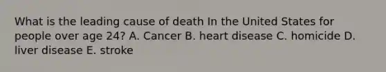 What is the leading cause of death In the United States for people over age 24? A. Cancer B. heart disease C. homicide D. liver disease E. stroke