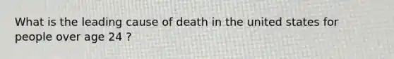 What is the leading cause of death in the united states for people over age 24 ?