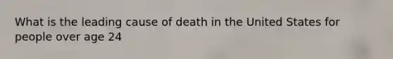 What is the leading cause of death in the United States for people over age 24