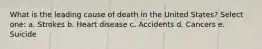 What is the leading cause of death in the United States? Select one: a. Strokes b. Heart disease c. Accidents d. Cancers e. Suicide