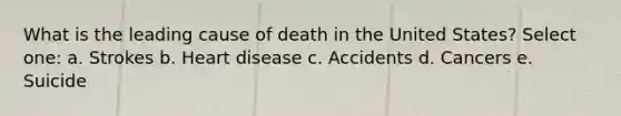 What is the leading cause of death in the United States? Select one: a. Strokes b. Heart disease c. Accidents d. Cancers e. Suicide