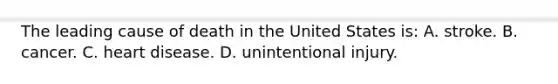 The leading cause of death in the United States is: A. stroke. B. cancer. C. heart disease. D. unintentional injury.