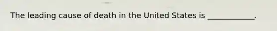 The leading cause of death in the United States is ____________.